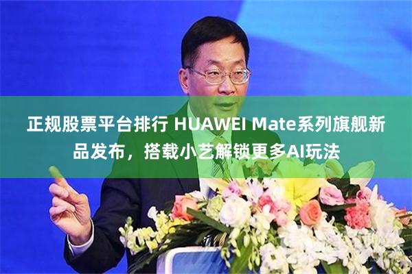 正规股票平台排行 HUAWEI Mate系列旗舰新品发布，搭载小艺解锁更多AI玩法