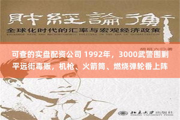 可查的实盘配资公司 1992年，3000武警围剿平远街毒贩，机枪、火箭筒、燃烧弹轮番上阵