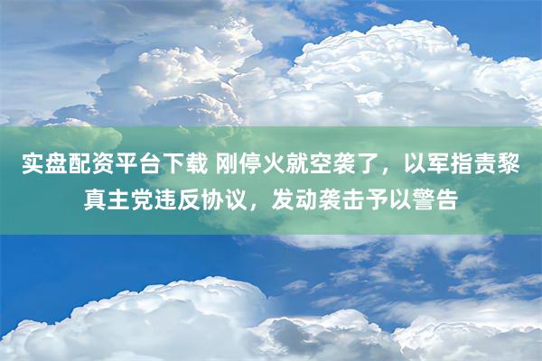 实盘配资平台下载 刚停火就空袭了，以军指责黎真主党违反协议，发动袭击予以警告