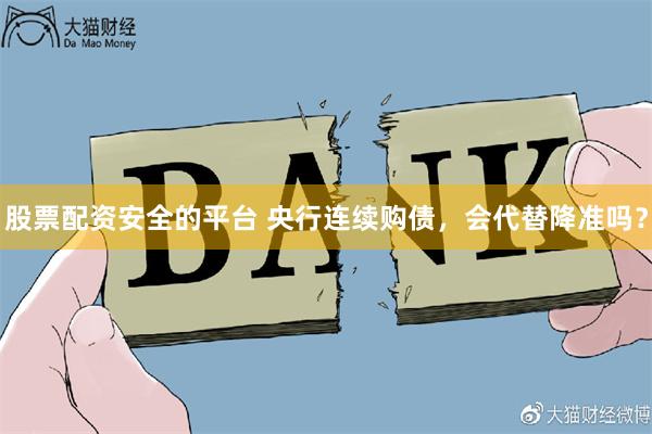 股票配资安全的平台 央行连续购债，会代替降准吗？