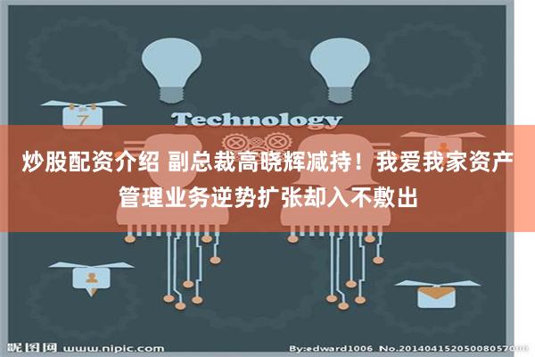 炒股配资介绍 副总裁高晓辉减持！我爱我家资产管理业务逆势扩张却入不敷出