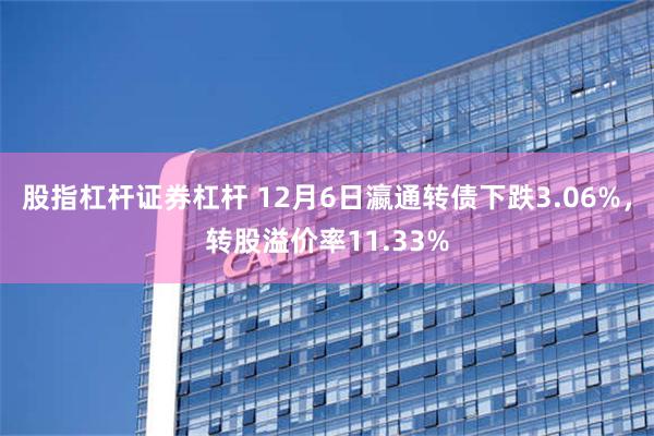 股指杠杆证券杠杆 12月6日瀛通转债下跌3.06%，转股溢价率11.33%