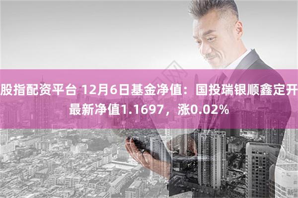 股指配资平台 12月6日基金净值：国投瑞银顺鑫定开最新净值1.1697，涨0.02%