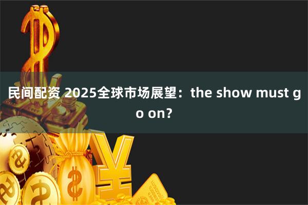 民间配资 2025全球市场展望：the show must go on？