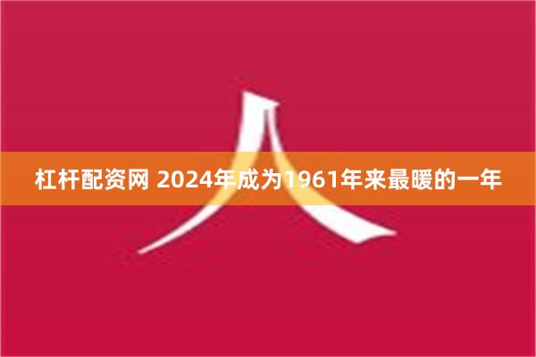 杠杆配资网 2024年成为1961年来最暖的一年