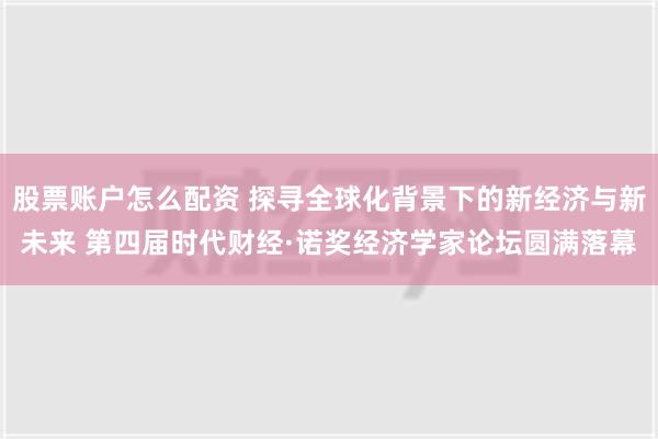 股票账户怎么配资 探寻全球化背景下的新经济与新未来 第四届时代财经·诺奖经济学家论坛圆满落幕