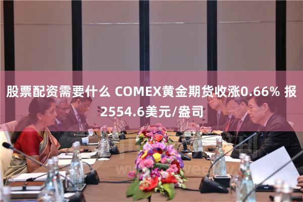 股票配资需要什么 COMEX黄金期货收涨0.66% 报2554.6美元/盎司