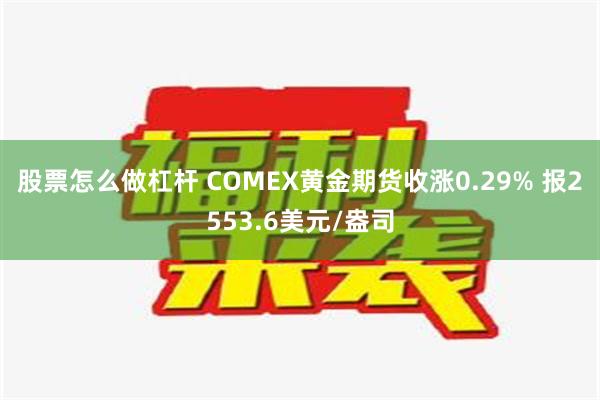 股票怎么做杠杆 COMEX黄金期货收涨0.29% 报2553.6美元/盎司