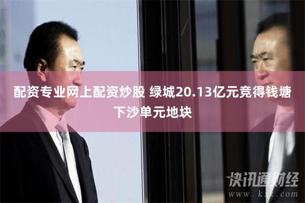 配资专业网上配资炒股 绿城20.13亿元竞得钱塘下沙单元地块