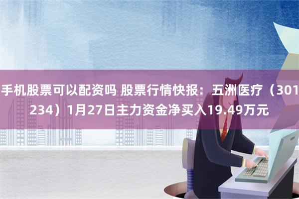 手机股票可以配资吗 股票行情快报：五洲医疗（301234）1月27日主力资金净买入19.49万元