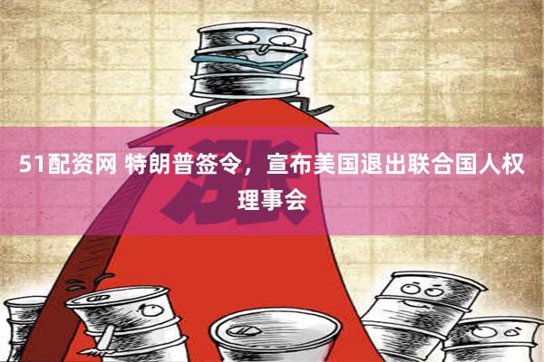 51配资网 特朗普签令，宣布美国退出联合国人权理事会