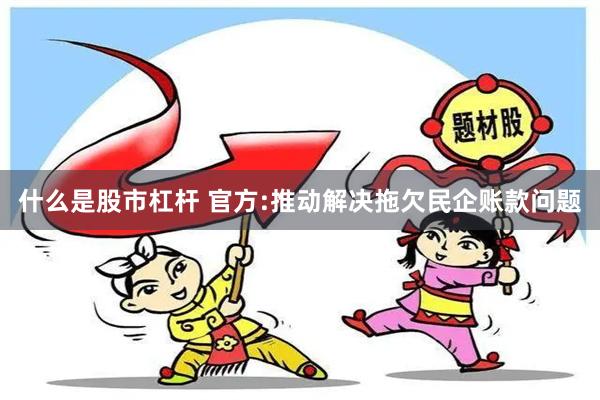 什么是股市杠杆 官方:推动解决拖欠民企账款问题