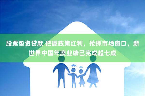 股票垫资贷款 把握政策红利，抢抓市场窗口，新世界中国年度业绩已完成超七成